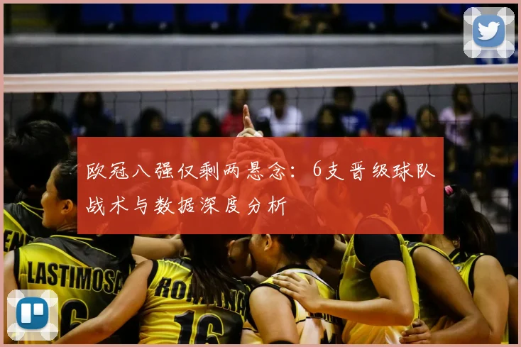 欧冠八强仅剩两悬念：6支晋级球队战术与数据深度分析