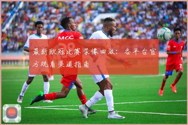 最新欧冠比赛录像回放：各平台官方观看渠道指南
