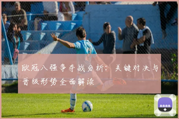 欧冠八强争夺战分析：关键对决与晋级形势全面解读