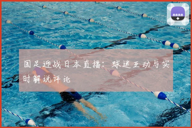 国足迎战日本直播：球迷互动与实时解说评论