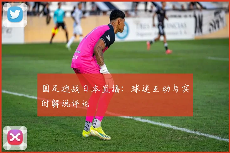 国足迎战日本直播：球迷互动与实时解说评论