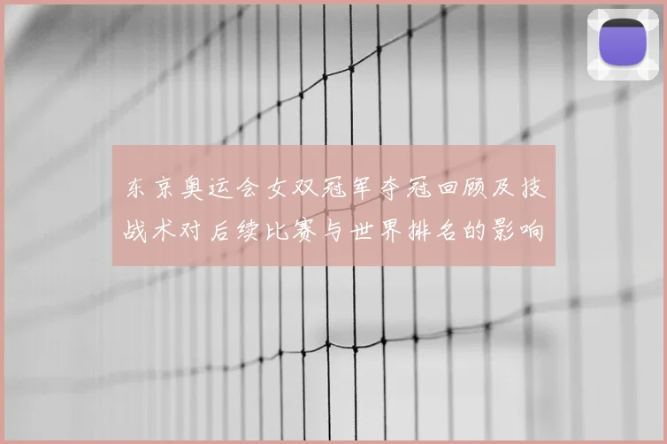 东京奥运会女双冠军夺冠回顾及技战术对后续比赛与世界排名的影响