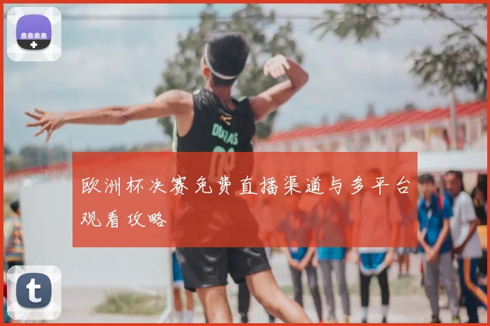 欧洲杯决赛免费直播渠道与多平台观看攻略