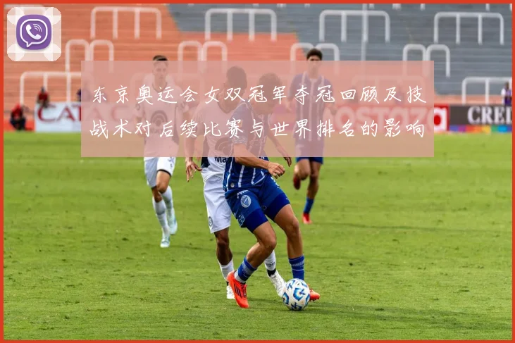 东京奥运会女双冠军夺冠回顾及技战术对后续比赛与世界排名的影响