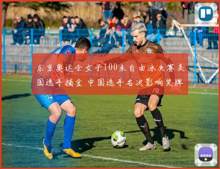 东京奥运会女子100米自由泳决赛美国选手摘金 中国选手名次影响奖牌榜