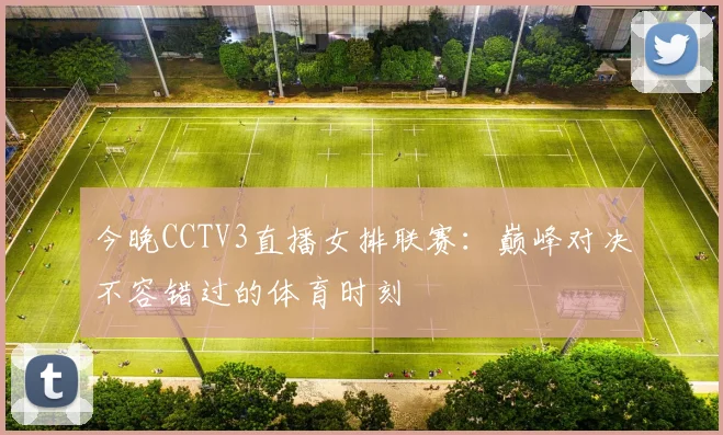 今晚CCTV3直播女排联赛：巅峰对决不容错过的体育时刻
